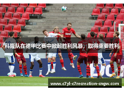 科隆队在德甲比赛中掀起胜利风暴，取得重要胜利