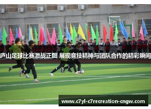 庐山足球比赛激战正酣 展现竞技精神与团队合作的精彩瞬间