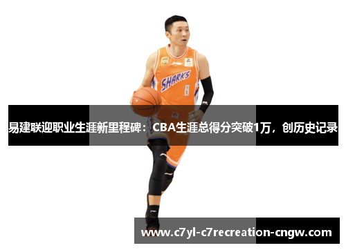 易建联迎职业生涯新里程碑：CBA生涯总得分突破1万，创历史记录