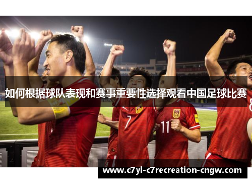 如何根据球队表现和赛事重要性选择观看中国足球比赛