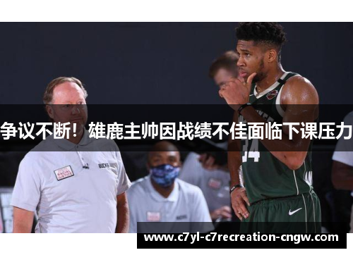 争议不断！雄鹿主帅因战绩不佳面临下课压力