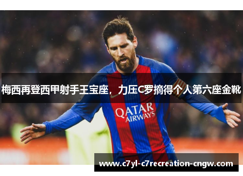 梅西再登西甲射手王宝座，力压C罗摘得个人第六座金靴