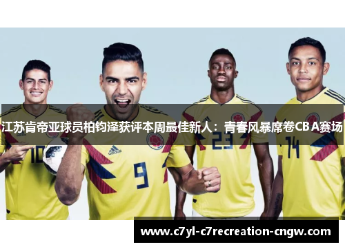 江苏肯帝亚球员柏钧泽获评本周最佳新人：青春风暴席卷CBA赛场