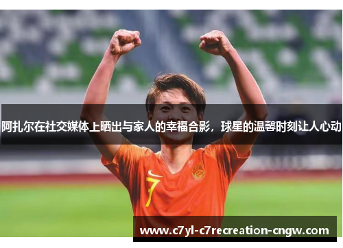 阿扎尔在社交媒体上晒出与家人的幸福合影，球星的温馨时刻让人心动