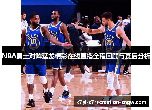 NBA勇士对阵猛龙精彩在线直播全程回顾与赛后分析