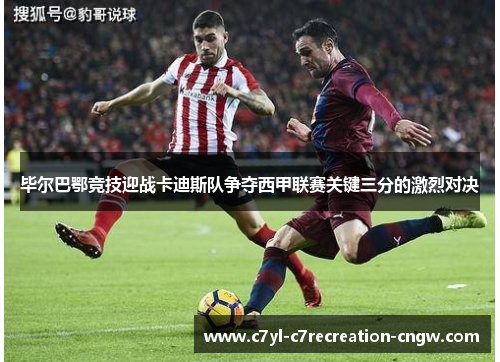 毕尔巴鄂竞技迎战卡迪斯队争夺西甲联赛关键三分的激烈对决