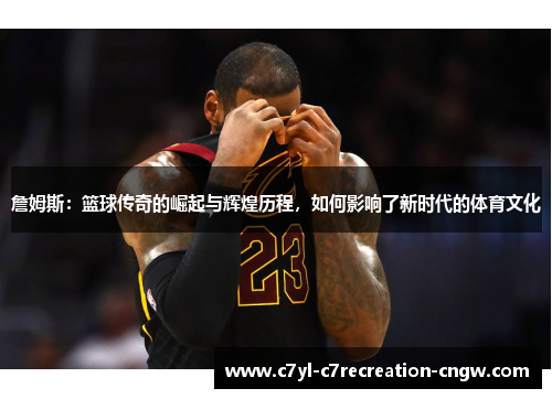 詹姆斯：篮球传奇的崛起与辉煌历程，如何影响了新时代的体育文化