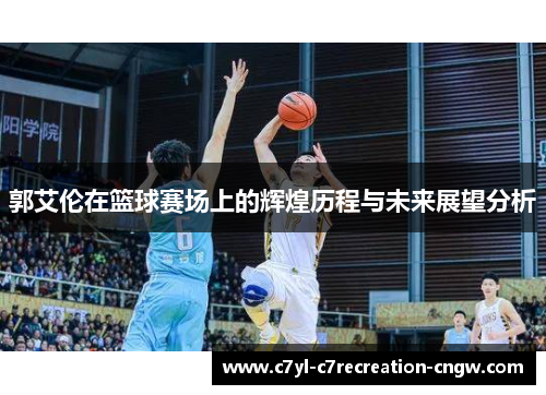 郭艾伦在篮球赛场上的辉煌历程与未来展望分析