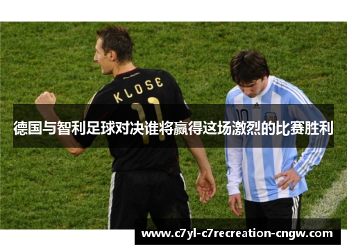 德国与智利足球对决谁将赢得这场激烈的比赛胜利