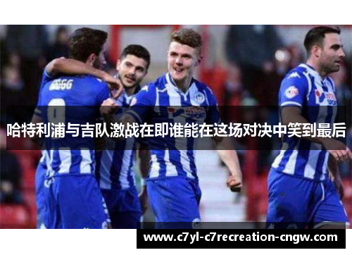哈特利浦与吉队激战在即谁能在这场对决中笑到最后