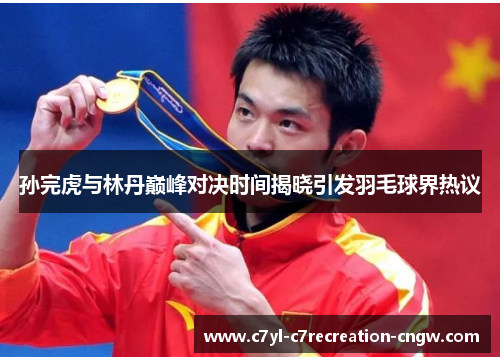 孙完虎与林丹巅峰对决时间揭晓引发羽毛球界热议